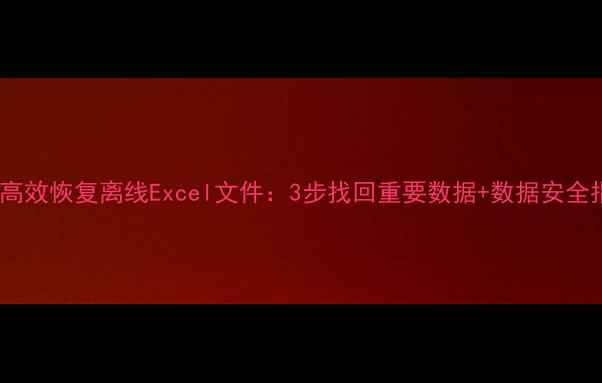 图片 如何高效恢复离线Excel文件：3步找回重要数据+数据安全指南2