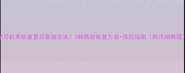 图片 学习机系统重置后数据丢失？3种高效恢复方案+预防指南（附详细教程）