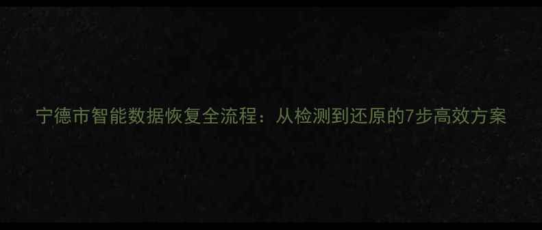 宁德市智能数据恢复全流程从检测到还原的7步高效方案