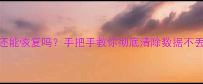 图片 安卓删完所有数据还能恢复吗？手把手教你彻底清除数据不丢失（附恢复教程）