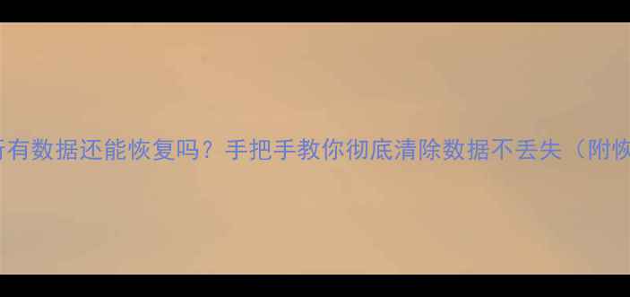 图片 安卓删完所有数据还能恢复吗？手把手教你彻底清除数据不丢失（附恢复教程）1