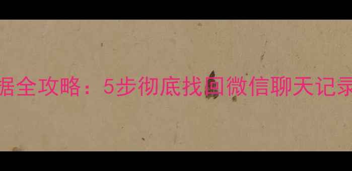 安卓微信恢复删除数据全攻略5步彻底找回微信聊天记录与图片最新教程