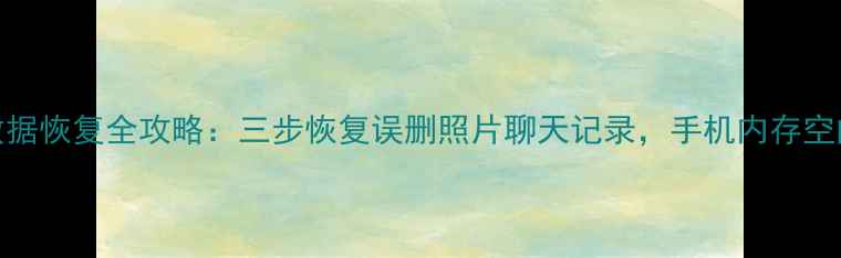 图片 安卓手机内存数据恢复全攻略：三步恢复误删照片聊天记录，手机内存空间不足也能解决