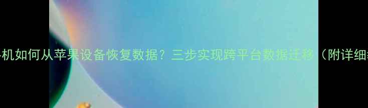 安卓手机如何从苹果设备恢复数据三步实现跨平台数据迁移附详细教程