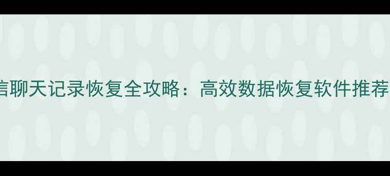 图片 安卓手机微信聊天记录恢复全攻略：高效数据恢复软件推荐与操作指南1