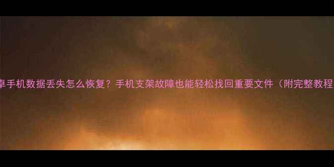 安卓手机数据丢失怎么恢复手机支架故障也能轻松找回重要文件附完整教程