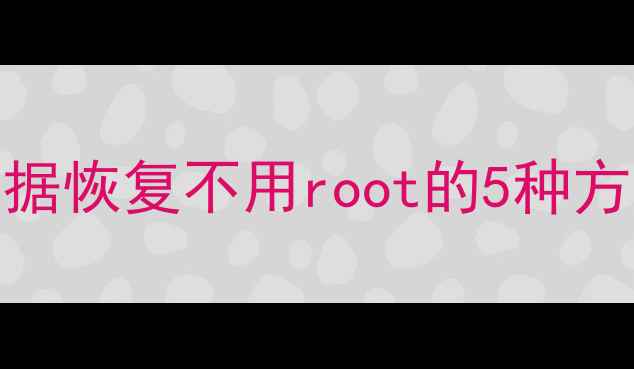 图片 安卓手机数据恢复不用root的5种方法（最新）