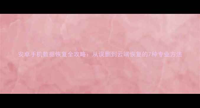 图片 安卓手机数据恢复全攻略：从误删到云端恢复的7种专业方法