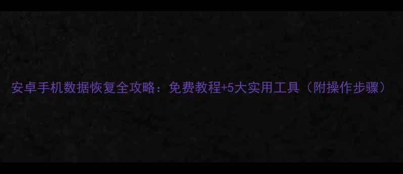 图片 安卓手机数据恢复全攻略：免费教程+5大实用工具（附操作步骤）