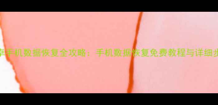 图片 安卓手机数据恢复全攻略：手机数据恢复免费教程与详细步骤