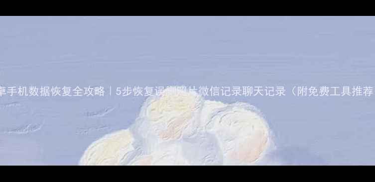 图片 安卓手机数据恢复全攻略｜5步恢复误删照片微信记录聊天记录（附免费工具推荐）2