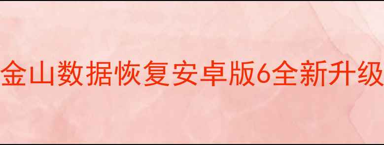 图片 安卓手机数据恢复神器！金山数据恢复安卓版6全新升级：手机文件秒恢复技巧大