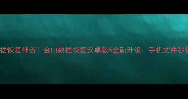 安卓手机数据恢复神器金山数据恢复安卓版6全新升级手机文件秒恢复技巧大