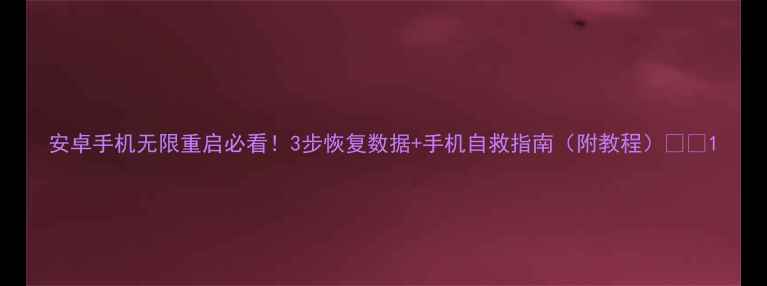 安卓手机无限重启必看3步恢复数据手机自救指南附教程