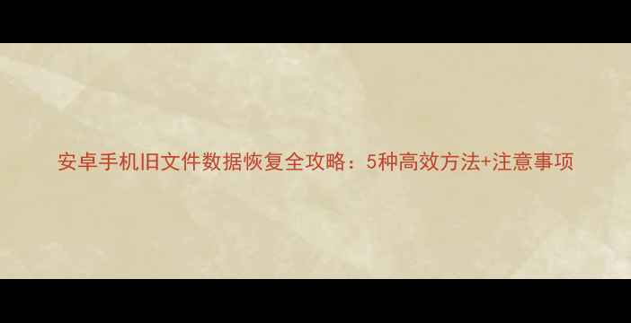 图片 安卓手机旧文件数据恢复全攻略：5种高效方法+注意事项