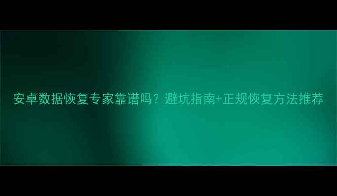 图片 安卓数据恢复专家靠谱吗？避坑指南+正规恢复方法推荐