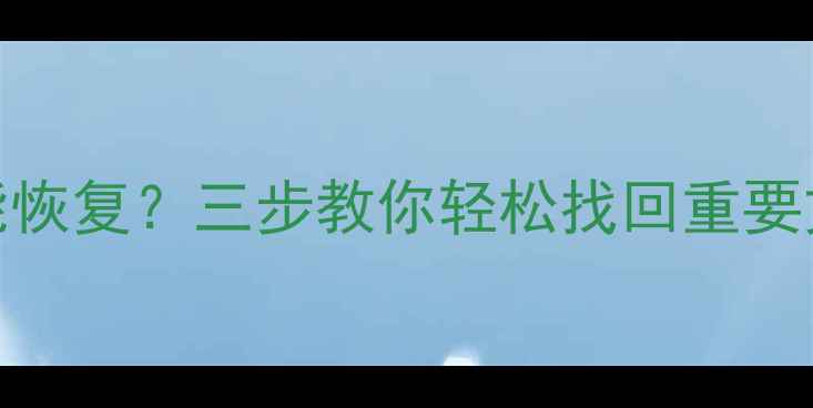 安卓清除数据后还能恢复三步教你轻松找回重要文件附详细教程