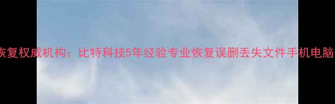 安徽数据恢复权威机构比特科技5年经验专业恢复误删丢失文件手机电脑硬盘数据