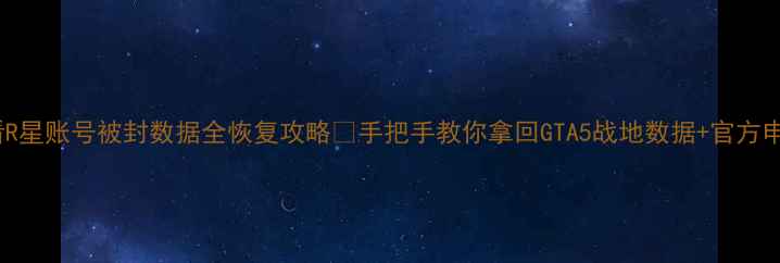 封号必看R星账号被封数据全恢复攻略手把手教你拿回GTA5战地数据官方申诉技巧