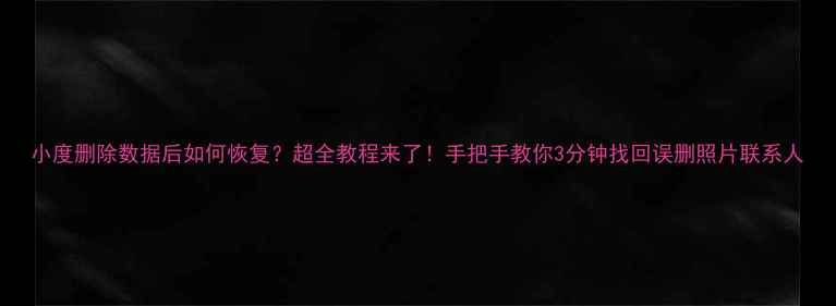 小度删除数据后如何恢复超全教程来了手把手教你3分钟找回误删照片联系人