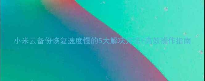 图片 小米云备份恢复速度慢的5大解决方法+高效操作指南