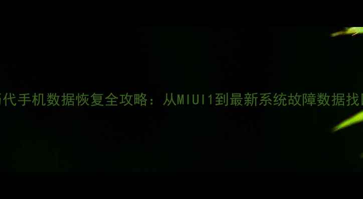 小米历代手机数据恢复全攻略从MIUI1到最新系统故障数据找回教程