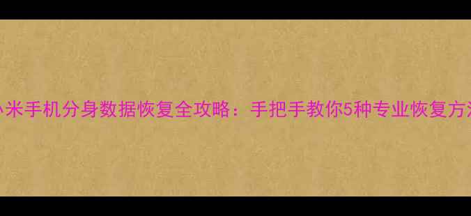 图片 小米手机分身数据恢复全攻略：手把手教你5种专业恢复方法