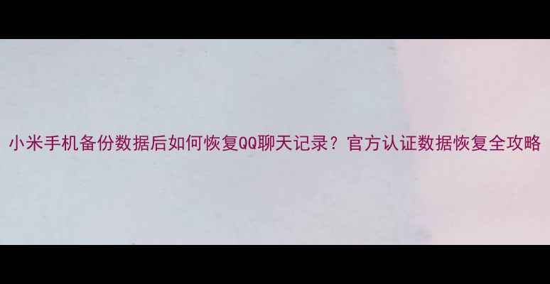 小米手机备份数据后如何恢复QQ聊天记录官方认证数据恢复全攻略