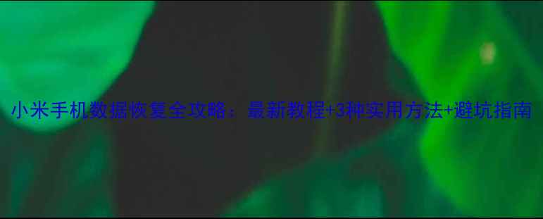 图片 小米手机数据恢复全攻略：最新教程+3种实用方法+避坑指南