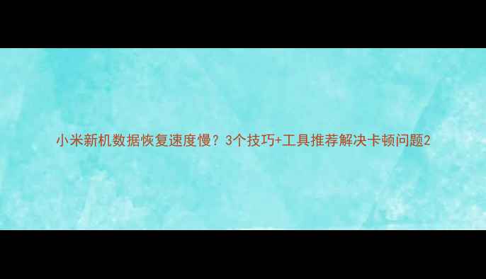 图片 小米新机数据恢复速度慢？3个技巧+工具推荐解决卡顿问题2