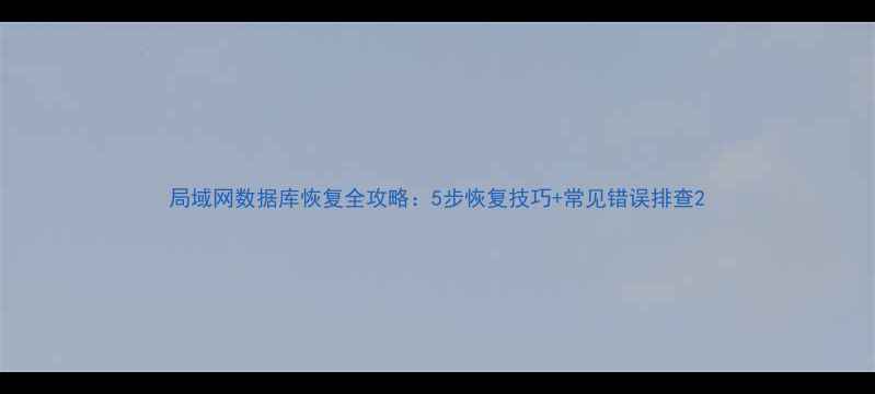 图片 局域网数据库恢复全攻略：5步恢复技巧+常见错误排查2