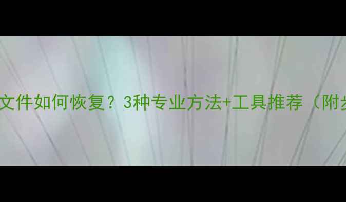 局域网误删文件如何恢复3种专业方法工具推荐附步骤指南