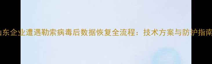 图片 山东企业遭遇勒索病毒后数据恢复全流程：技术方案与防护指南1
