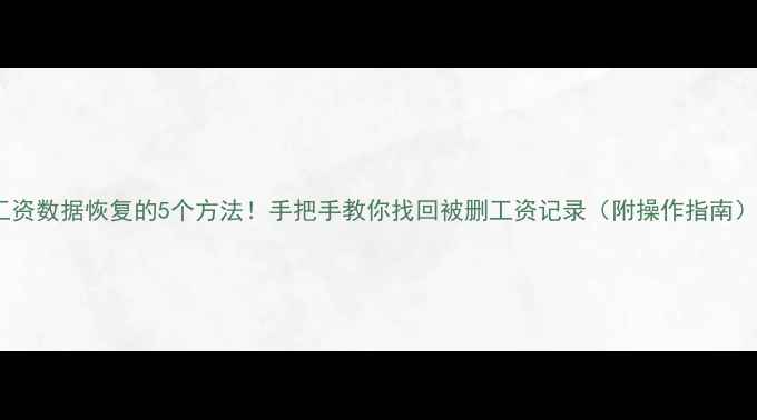 工资数据恢复的5个方法手把手教你找回被删工资记录附操作指南