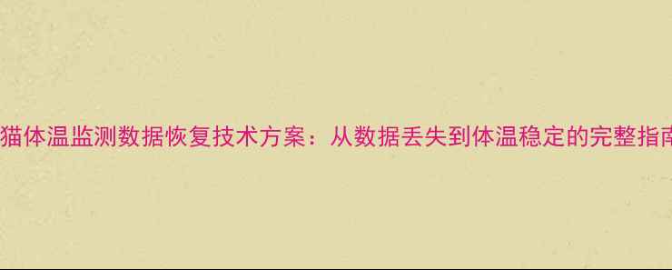 图片 幼猫体温监测数据恢复技术方案：从数据丢失到体温稳定的完整指南1