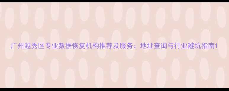 图片 广州越秀区专业数据恢复机构推荐及服务：地址查询与行业避坑指南1
