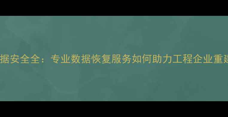 图片 建筑行业数据安全全：专业数据恢复服务如何助力工程企业重建数字资产1