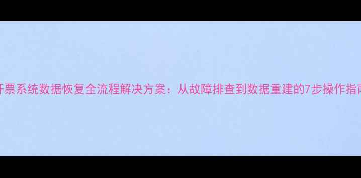 开票系统数据恢复全流程解决方案从故障排查到数据重建的7步操作指南