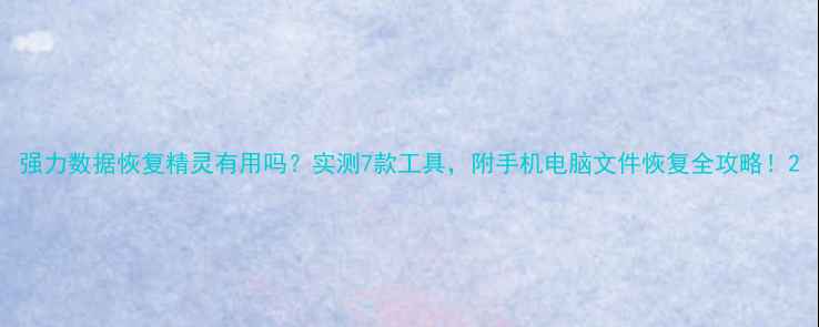 图片 强力数据恢复精灵有用吗？实测7款工具，附手机电脑文件恢复全攻略！2