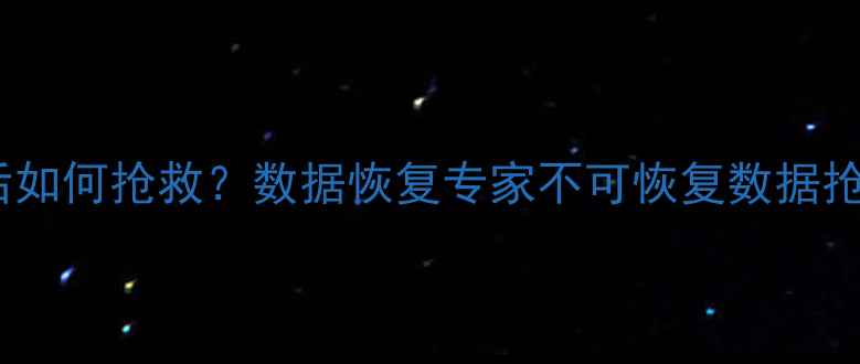 彻底删除后如何抢救数据恢复专家不可恢复数据抢救全流程