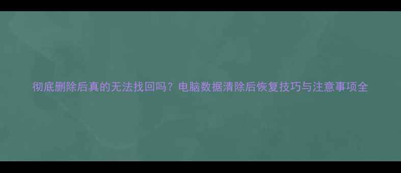 图片 彻底删除后真的无法找回吗？电脑数据清除后恢复技巧与注意事项全