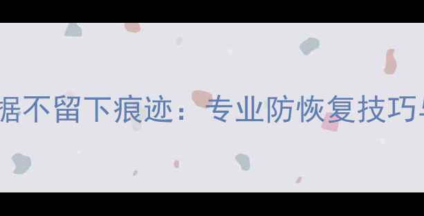 彻底删除手机数据不留下痕迹专业防恢复技巧与数据安全指南