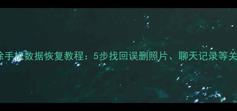 图片 彻底删除手机数据恢复教程：5步找回误删照片、聊天记录等关键文件1