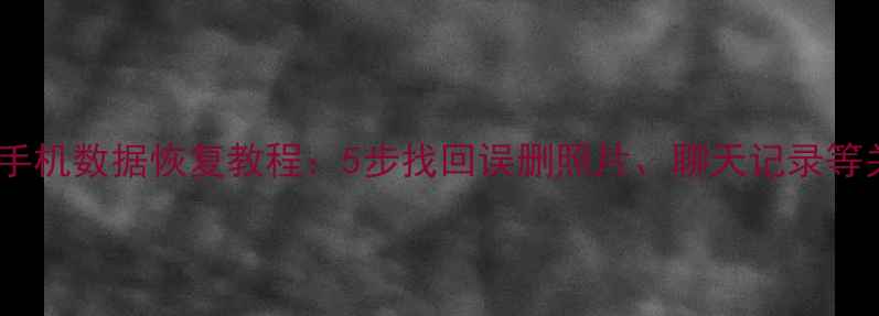 彻底删除手机数据恢复教程5步找回误删照片聊天记录等关键文件