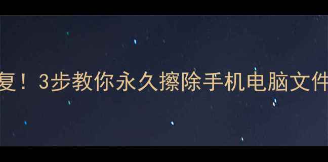 图片 彻底删除数据不恢复！3步教你永久擦除手机电脑文件（附防恢复指南）