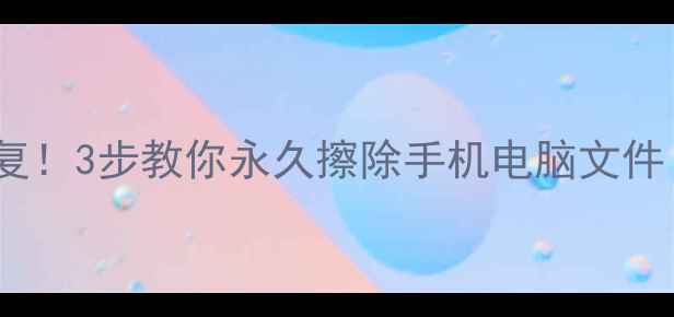 彻底删除数据不恢复3步教你永久擦除手机电脑文件附防恢复指南