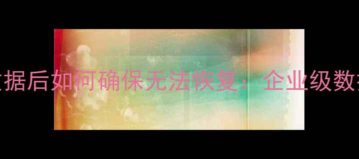 图片 彻底删除数据后如何确保无法恢复：企业级数据擦除指南