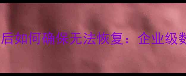 彻底删除数据后如何确保无法恢复企业级数据擦除指南