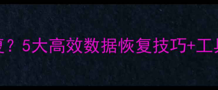 彻底删除文件如何恢复5大高效数据恢复技巧工具推荐附操作步骤