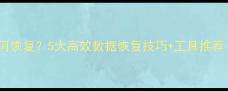 图片 彻底删除文件如何恢复？5大高效数据恢复技巧+工具推荐（附操作步骤）2